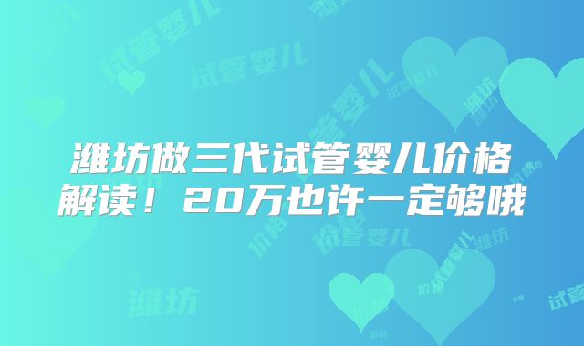 潍坊做三代试管婴儿价格解读！20万也许一定够哦