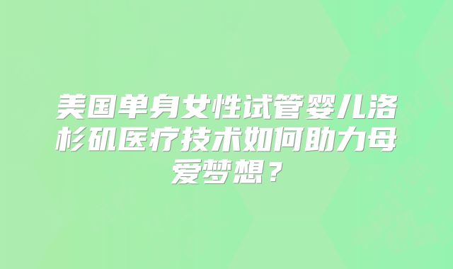 美国单身女性试管婴儿洛杉矶医疗技术如何助力母爱梦想?