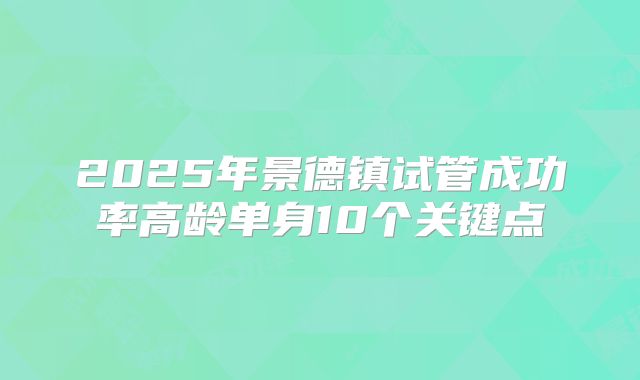 2025年景德镇试管成功率高龄单身10个关键点
