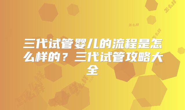 三代试管婴儿的流程是怎么样的?三代试管攻略大全