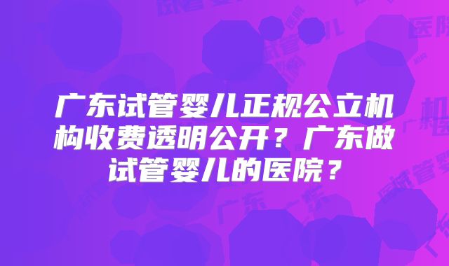 广东试管婴儿正规公立机构收费透明公开?广东做试管婴儿的医院?