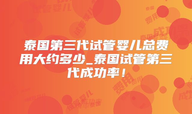 泰国第三代试管婴儿总费用大约多少_泰国试管第三代成功率!