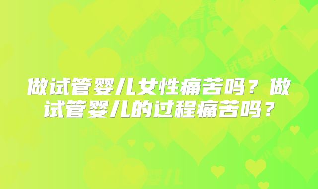 做试管婴儿女性痛苦吗?做试管婴儿的过程痛苦吗?