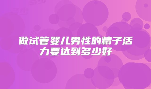 做试管婴儿男性的精子活力要达到多少好