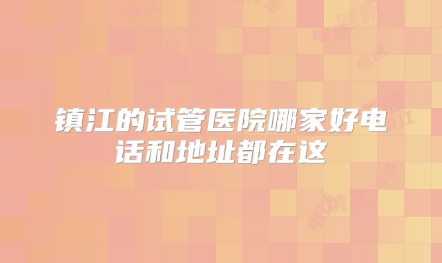 镇江的试管医院哪家好电话和地址都在这