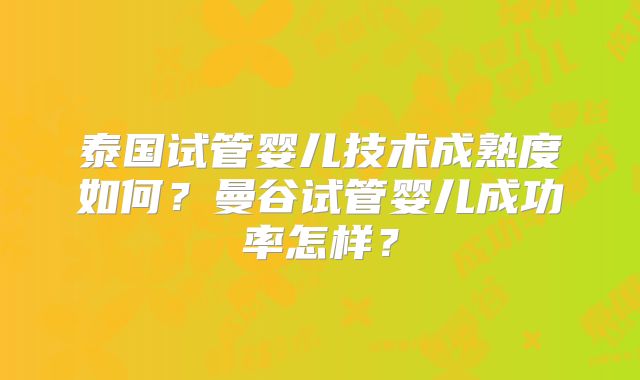 泰国试管婴儿技术成熟度如何？曼谷试管婴儿成功率怎样？