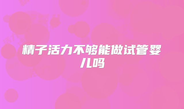 精子活力不够能做试管婴儿吗