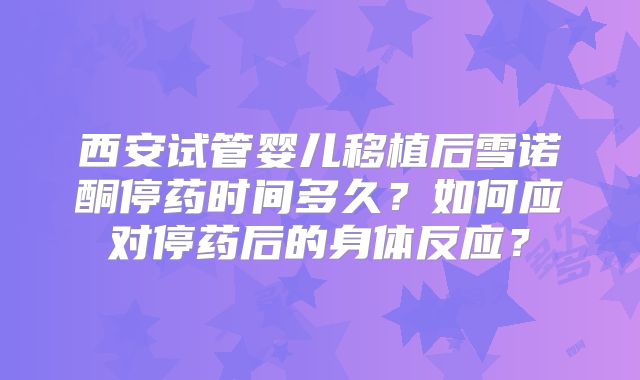西安试管婴儿移植后雪诺酮停药时间多久？如何应对停药后的身体反应？