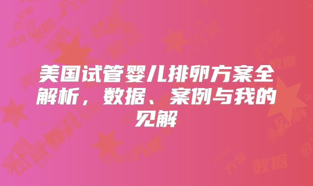 美国试管婴儿排卵方案全解析,数据、案例与我的见解