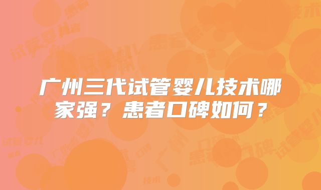 广州三代试管婴儿技术哪家强?患者口碑如何?