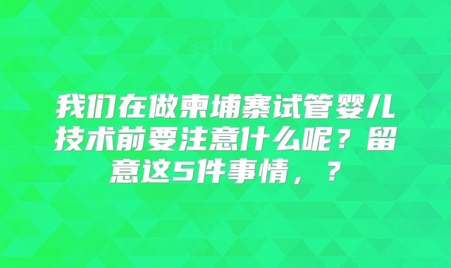 我们在做柬埔寨试管婴儿技术前要注意什么呢?留意这5件事情,?