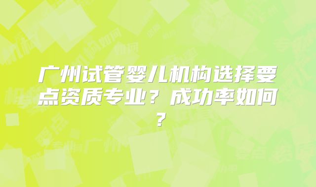 广州试管婴儿机构选择要点资质专业？成功率如何？