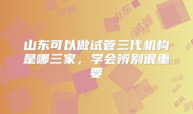 山东可以做试管三代机构是哪三家,学会辨别很重要