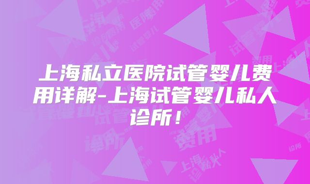 上海私立医院试管婴儿费用详解-上海试管婴儿私人诊所!