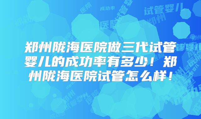 郑州陇海医院做三代试管婴儿的成功率有多少！郑州陇海医院试管怎么样！