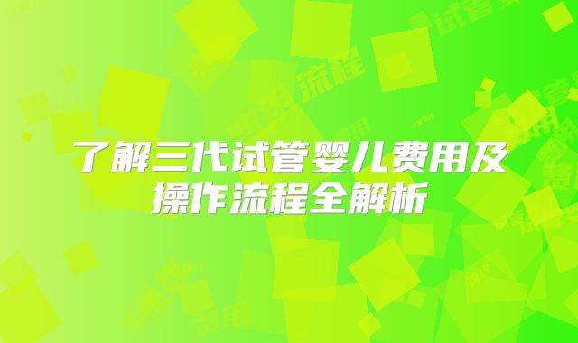 了解三代试管婴儿费用及操作流程全解析
