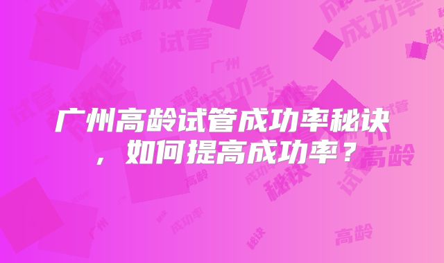 广州高龄试管成功率秘诀,如何提高成功率?