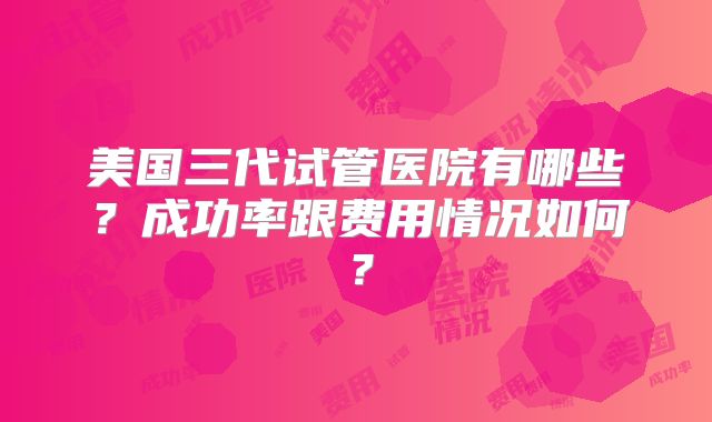 美国三代试管医院有哪些？成功率跟费用情况如何？