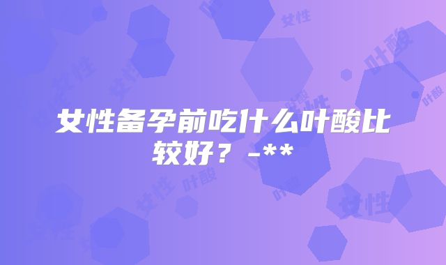 女性备孕前吃什么叶酸比较好?-**