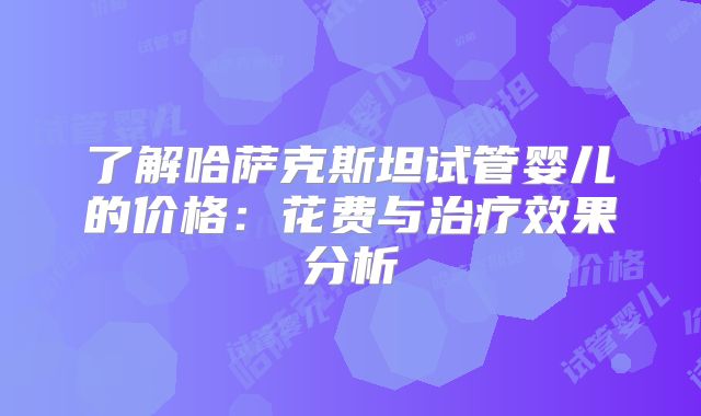 了解哈萨克斯坦试管婴儿的价格：花费与治疗效果分析