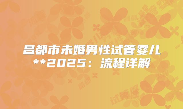 昌都市未婚男性试管婴儿**2025:流程详解