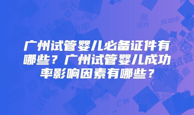 广州试管婴儿必备证件有哪些?广州试管婴儿成功率影响因素有哪些?