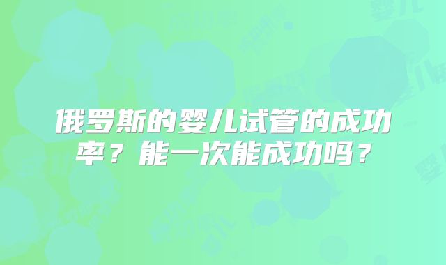 俄罗斯的婴儿试管的成功率?能一次能成功吗?