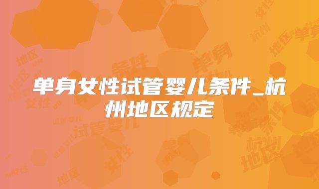 单身女性试管婴儿条件_杭州地区规定
