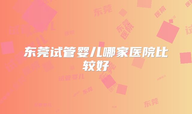 东莞试管婴儿哪家医院比较好