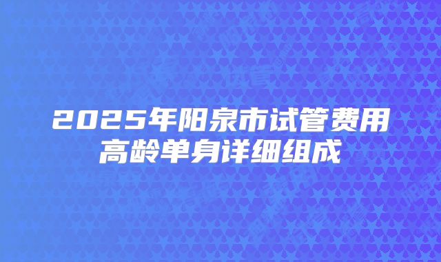 2025年阳泉市试管费用高龄单身详细组成