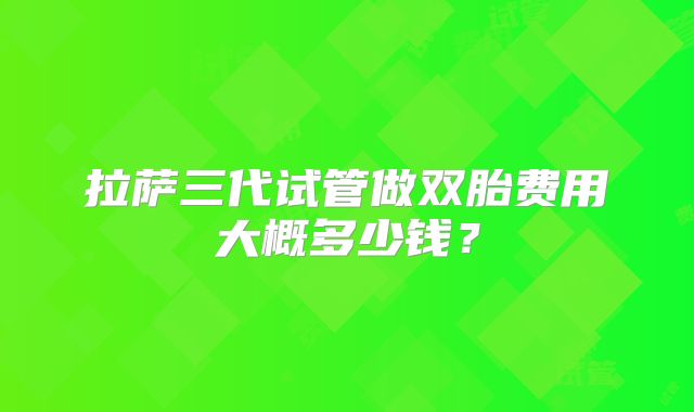 拉萨三代试管做双胎费用大概多少钱?