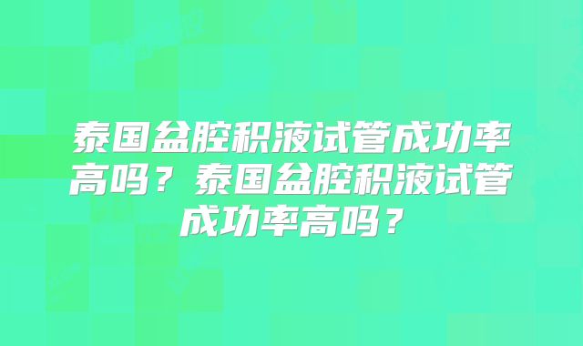 泰国盆腔积液试管成功率高吗?泰国盆腔积液试管成功率高吗?