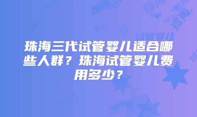 珠海三代试管婴儿适合哪些人群?珠海试管婴儿费用多少?