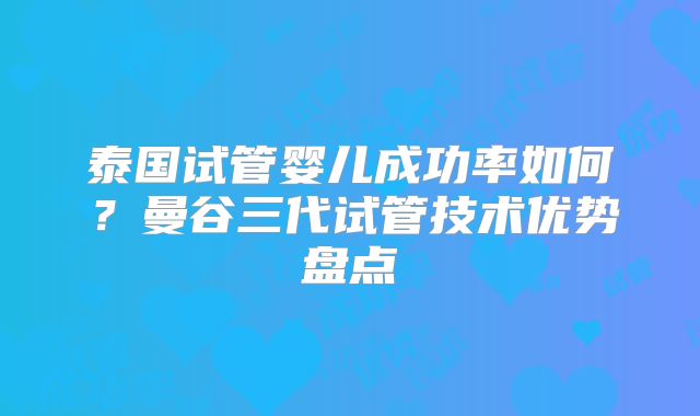 泰国试管婴儿成功率如何？曼谷三代试管技术优势盘点