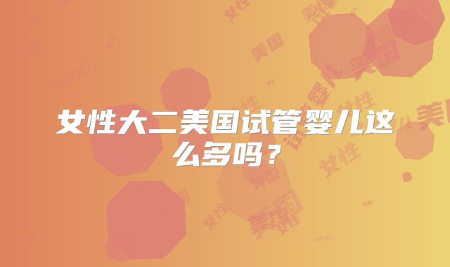 女性大二美国试管婴儿这么多吗?