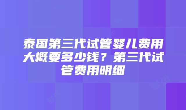 泰国第三代试管婴儿费用大概要多少钱？第三代试管费用明细