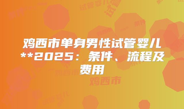 鸡西市单身男性试管婴儿**2025:条件、流程及费用