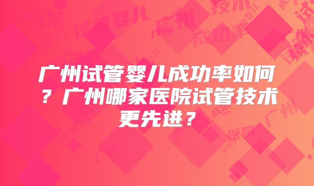 广州试管婴儿成功率如何?广州哪家医院试管技术更先进?