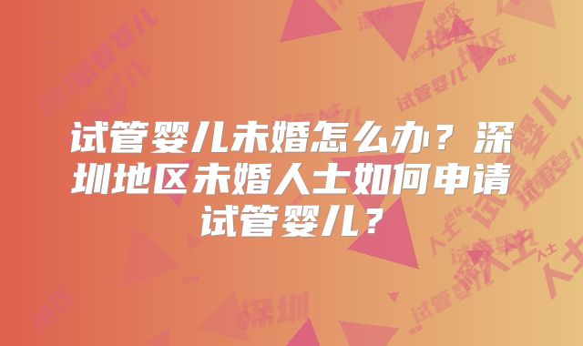 试管婴儿未婚怎么办?深圳地区未婚人士如何申请试管婴儿?