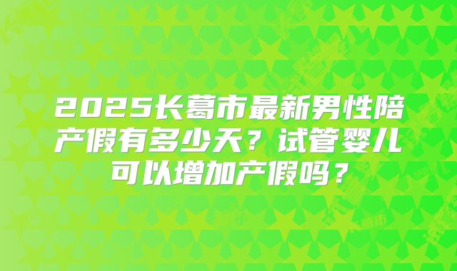 2025长葛市最新男性陪产假有多少天？试管婴儿可以增加产假吗？