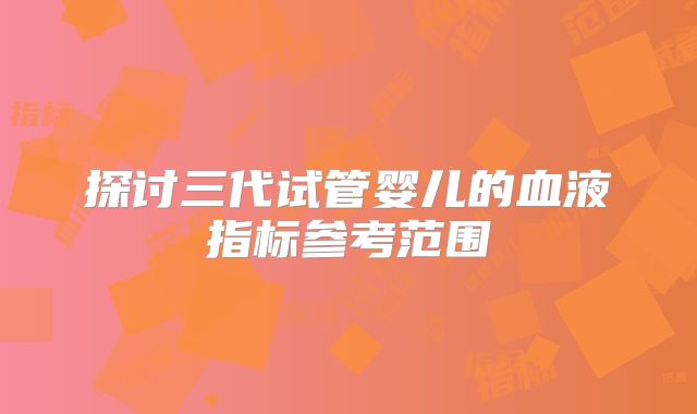 探讨三代试管婴儿的血液指标参考范围