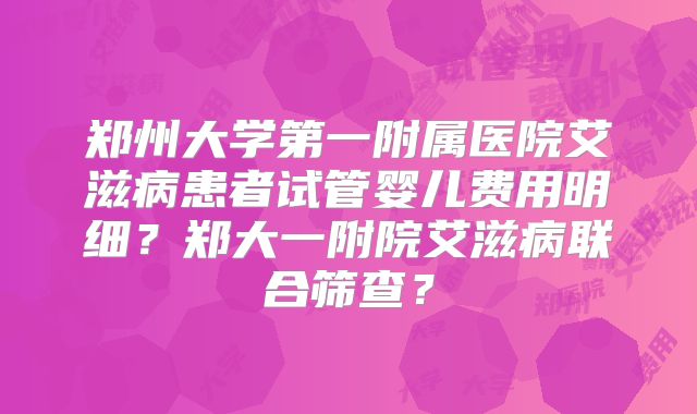 郑州大学第一附属医院艾滋病患者试管婴儿费用明细?郑大一附院艾滋病联合筛查?