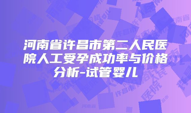 河南省许昌市第二人民医院人工受孕成功率与价格分析-试管婴儿