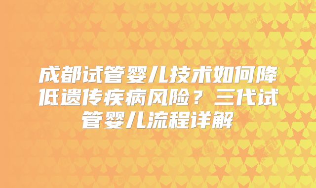 成都试管婴儿技术如何降低遗传疾病风险?三代试管婴儿流程详解