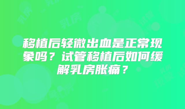 移植后轻微出血是正常现象吗？试管移植后如何缓解乳房胀痛？