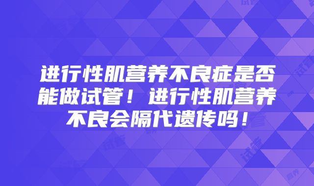 进行性肌营养不良症是否能做试管！进行性肌营养不良会隔代遗传吗！
