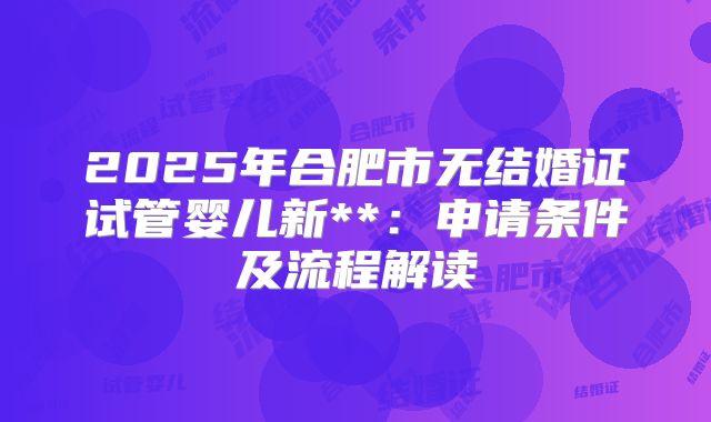 2025年合肥市无结婚证试管婴儿新**：申请条件及流程解读