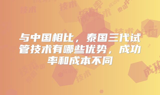 与中国相比,泰国三代试管技术有哪些优势,成功率和成本不同