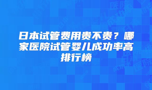 日本试管费用贵不贵？哪家医院试管婴儿成功率高排行榜