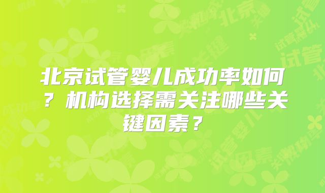北京试管婴儿成功率如何?机构选择需关注哪些关键因素?